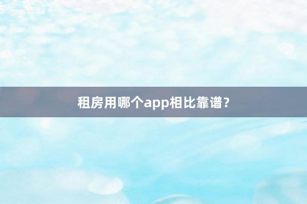 租房用哪个app相比靠谱？